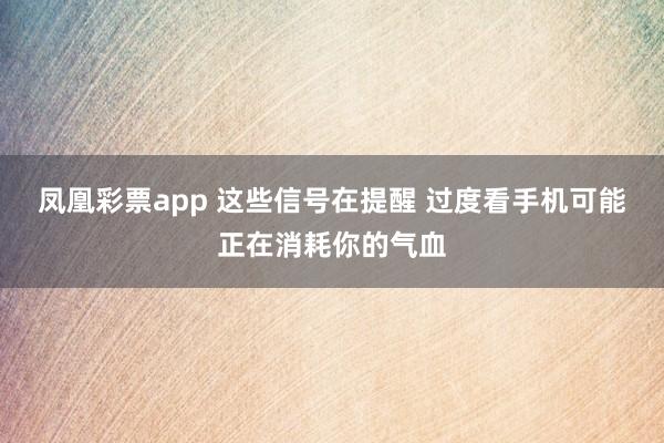 凤凰彩票app 这些信号在提醒 过度看手机可能正在消耗你的气血