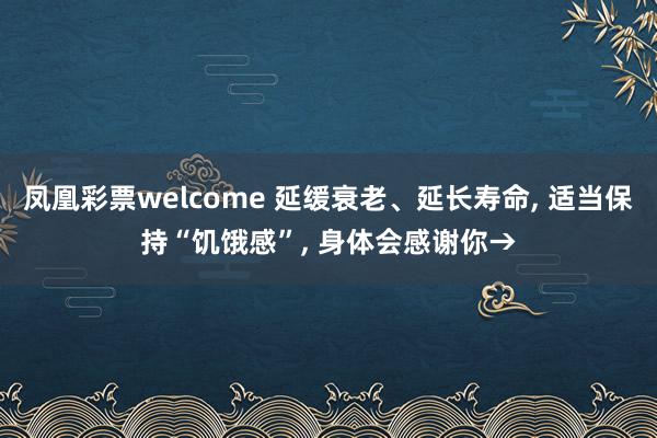 凤凰彩票welcome 延缓衰老、延长寿命, 适当保持“饥饿感”, 身体会感谢你→