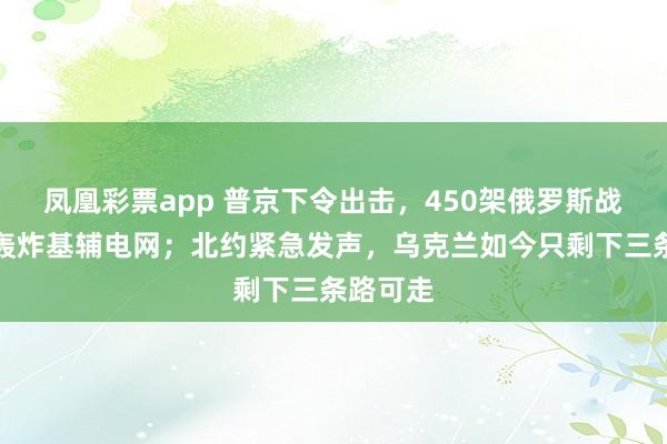 凤凰彩票app 普京下令出击，450架俄罗斯战机猛烈轰炸基辅电网；北约紧急发声，乌克兰如今只剩下三条路可走