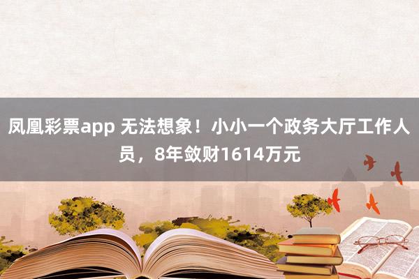 凤凰彩票app 无法想象！小小一个政务大厅工作人员，8年敛财1614万元