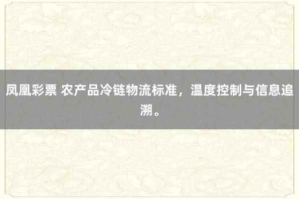 凤凰彩票 农产品冷链物流标准，温度控制与信息追溯。