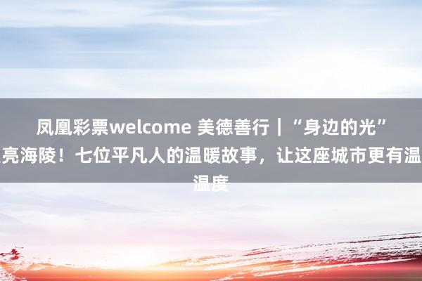 凤凰彩票welcome 美德善行｜“身边的光”照亮海陵！七位平凡人的温暖故事，让这座城市更有温度