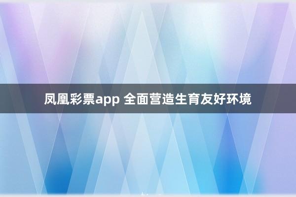 凤凰彩票app 全面营造生育友好环境
