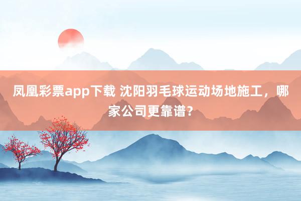 凤凰彩票app下载 沈阳羽毛球运动场地施工，哪家公司更靠谱？