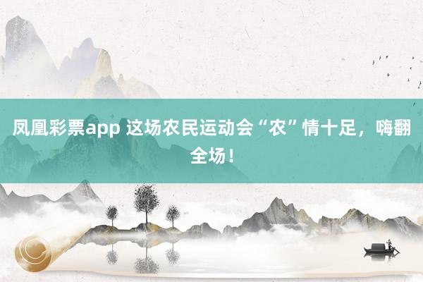 凤凰彩票app 这场农民运动会“农”情十足，嗨翻全场！