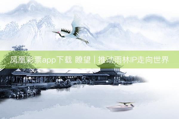 凤凰彩票app下载 瞭望 | 推动雨林IP走向世界
