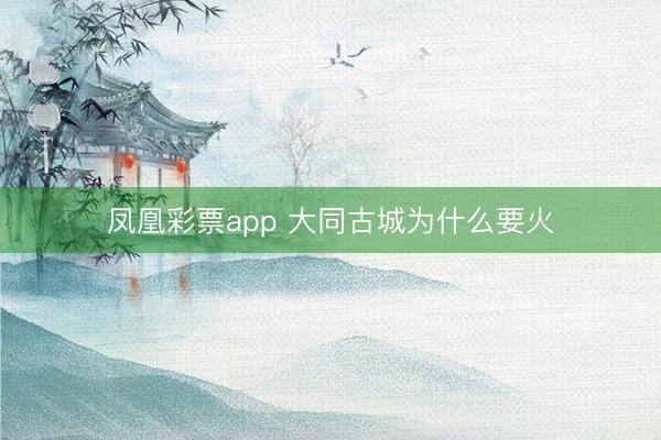 凤凰彩票app 大同古城为什么要火