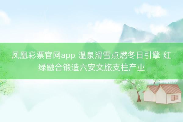 凤凰彩票官网app 温泉滑雪点燃冬日引擎 红绿融合锻造六安文旅支柱产业