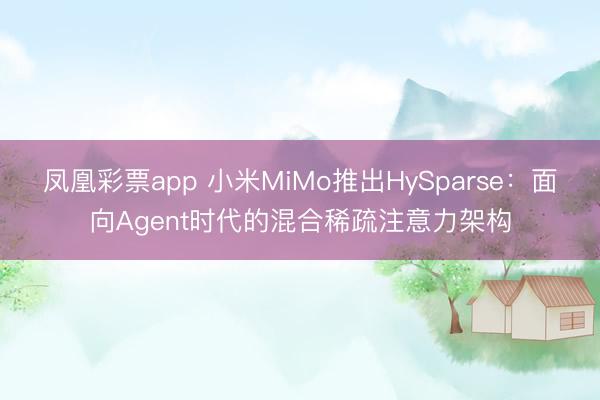 凤凰彩票app 小米MiMo推出HySparse：面向Agent时代的混合稀疏注意力架构