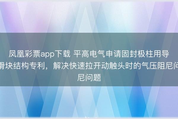 凤凰彩票app下载 平高电气申请固封极柱用导电滑块结构专利，解决快速拉开动触头时的气压阻尼问题