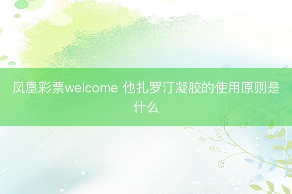 凤凰彩票welcome 他扎罗汀凝胶的使用原则是什么