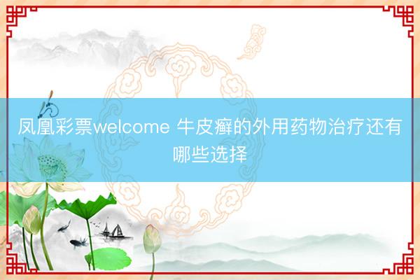 凤凰彩票welcome 牛皮癣的外用药物治疗还有哪些选择