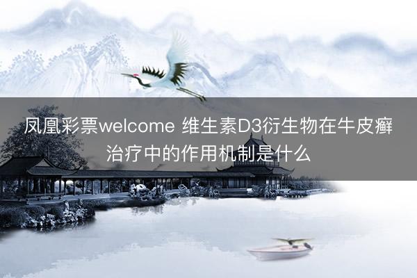 凤凰彩票welcome 维生素D3衍生物在牛皮癣治疗中的作用机制是什么