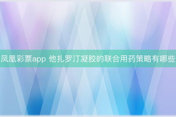 凤凰彩票app 他扎罗汀凝胶的联合用药策略有哪些