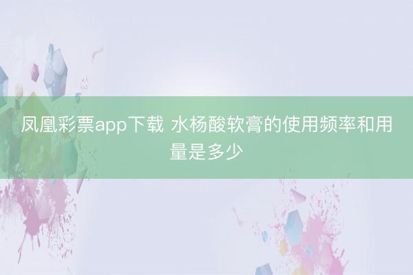 凤凰彩票app下载 水杨酸软膏的使用频率和用量是多少