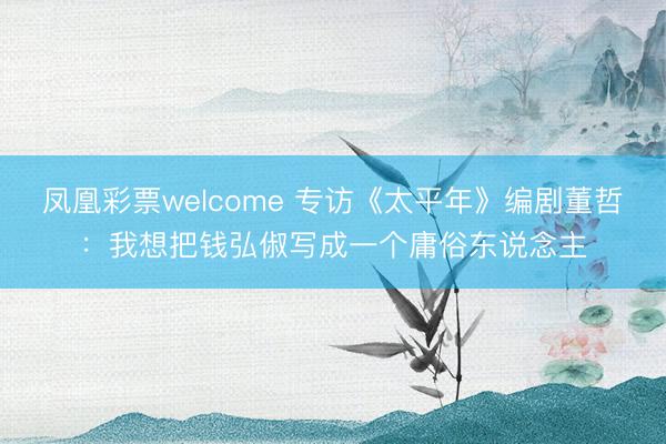 凤凰彩票welcome 专访《太平年》编剧董哲：我想把钱弘俶写成一个庸俗东说念主