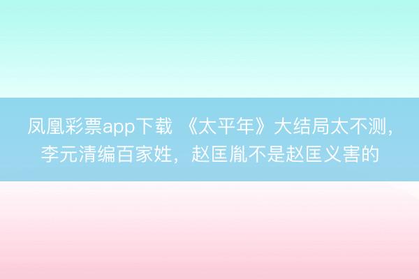 凤凰彩票app下载 《太平年》大结局太不测，李元清编百家姓，赵匡胤不是赵匡义害的