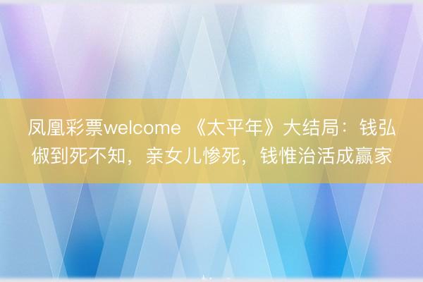 凤凰彩票welcome 《太平年》大结局：钱弘俶到死不知，亲女儿惨死，钱惟治活成赢家