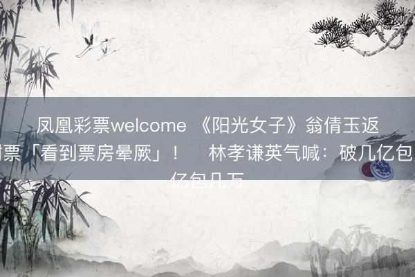 凤凰彩票welcome 《阳光女子》翁倩玉返台谢票「看到票房晕厥」! 林孝谦英气喊:破几亿包几万