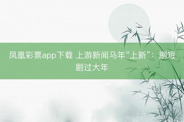 凤凰彩票app下载 上游新闻马年“上新”:刷短剧过大年