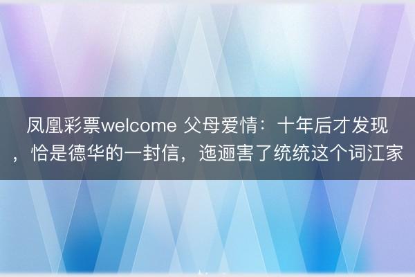 凤凰彩票welcome 父母爱情：十年后才发现，恰是德华的一封信，迤逦害了统统这个词江家