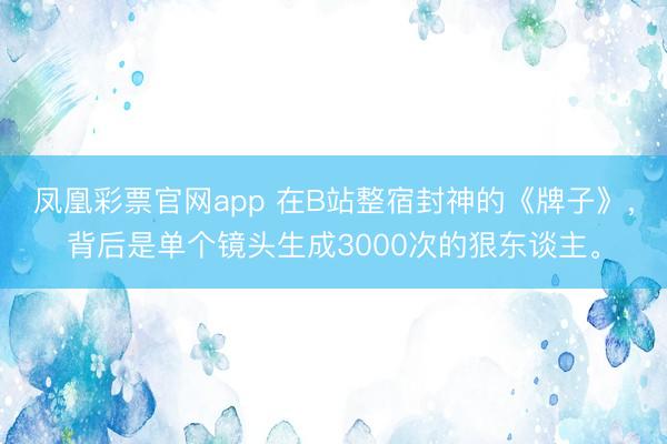 凤凰彩票官网app 在B站整宿封神的《牌子》，背后是单个镜头生成3000次的狠东谈主。