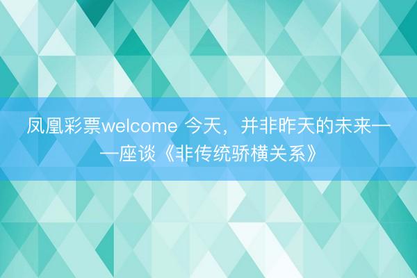 凤凰彩票welcome 今天，并非昨天的未来——座谈《非传统骄横关系》
