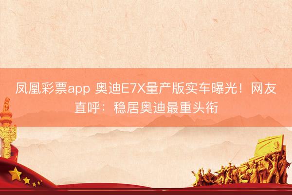 凤凰彩票app 奥迪E7X量产版实车曝光！网友直呼：稳居奥迪最重头衔