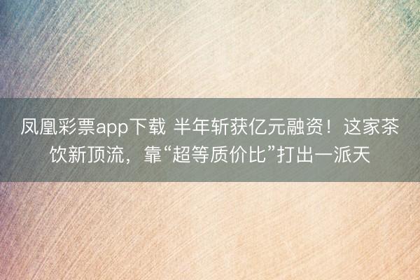 凤凰彩票app下载 半年斩获亿元融资!这家茶饮新顶流,靠“超等质价比”打出一派天