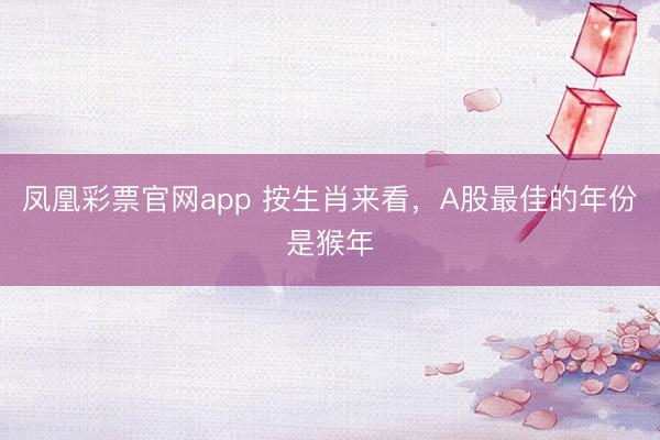 凤凰彩票官网app 按生肖来看，A股最佳的年份是猴年