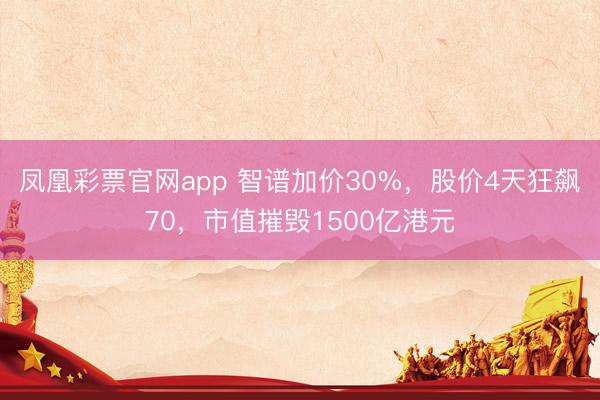 凤凰彩票官网app 智谱加价30%，股价4天狂飙70，市值摧毁1500亿港元