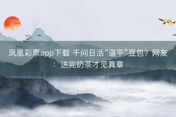 凤凰彩票app下载 千问日活“逼平”豆包？网友：送完奶茶才见真章