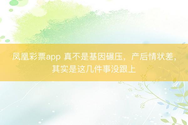 凤凰彩票app 真不是基因碾压，产后情状差，其实是这几件事没跟上