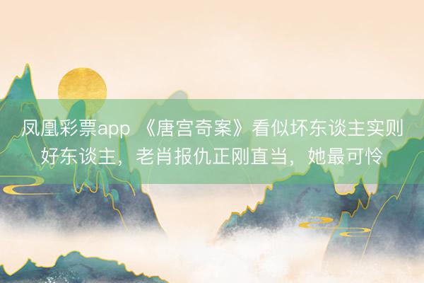 凤凰彩票app 《唐宫奇案》看似坏东谈主实则好东谈主，老肖报仇正刚直当，她最可怜