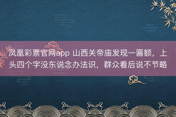 凤凰彩票官网app 山西关帝庙发现一匾额，上头四个字没东说念办法识，群众看后说不节略
