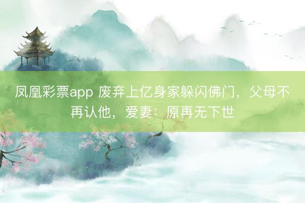 凤凰彩票app 废弃上亿身家躲闪佛门，父母不再认他，爱妻：原再无下世