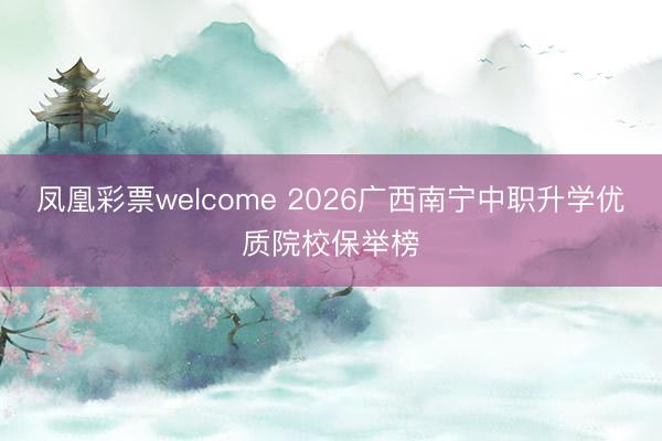 凤凰彩票welcome 2026广西南宁中职升学优质院校保举榜