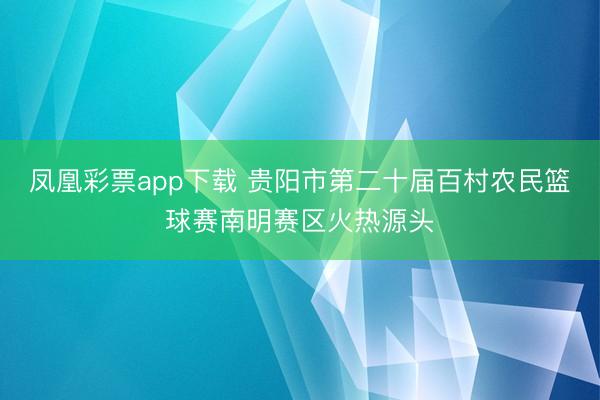凤凰彩票app下载 贵阳市第二十届百村农民篮球赛南明赛区火热源头
