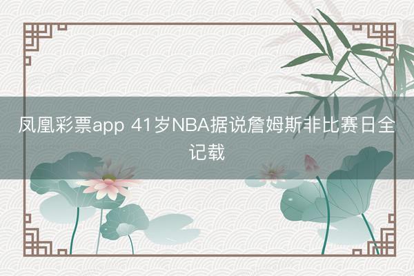凤凰彩票app 41岁NBA据说詹姆斯非比赛日全记载