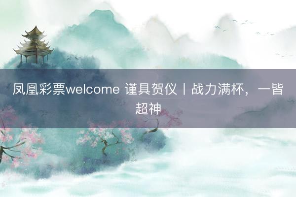 凤凰彩票welcome 谨具贺仪丨战力满杯，一皆超神