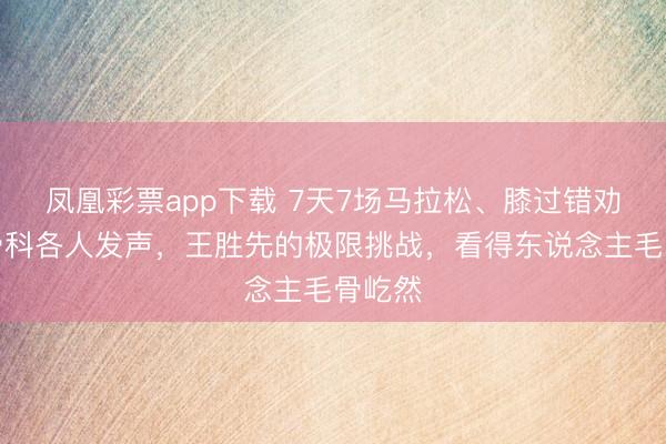 凤凰彩票app下载 7天7场马拉松、膝过错劝诫、骨科各人发声，王胜先的极限挑战，看得东说念主毛骨屹然
