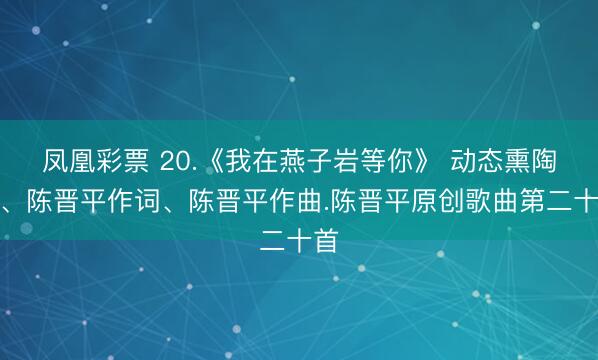 凤凰彩票 20.《我在燕子岩等你》 动态熏陶版、陈晋平作词、陈晋平作曲.陈晋平原创歌曲第二十首