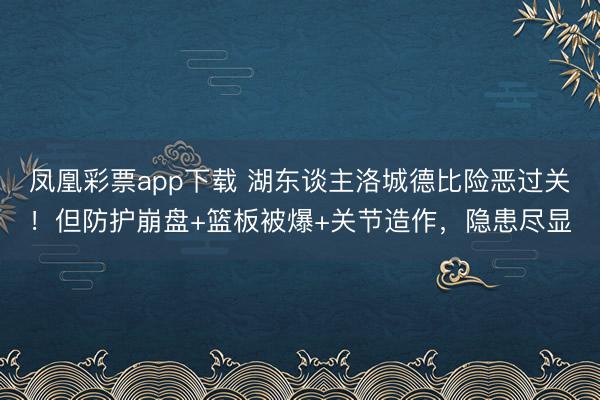 凤凰彩票app下载 湖东谈主洛城德比险恶过关！但防护崩盘+篮板被爆+关节造作，隐患尽显