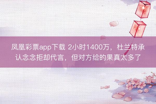 凤凰彩票app下载 2小时1400万，杜兰特承认念念拒却代言，但对方给的果真太多了