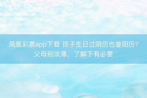 凤凰彩票app下载 孩子生日过阴历也曾阳历？父母别淡薄，了解下有必要