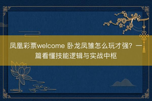 凤凰彩票welcome 卧龙凤雏怎么玩才强？一篇看懂技能逻辑与实战中枢