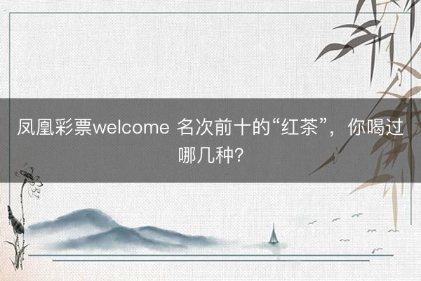 凤凰彩票welcome 名次前十的“红茶”，你喝过哪几种？