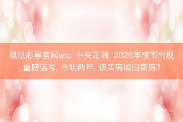 凤凰彩票官网app 中央定调: 2026年楼市出现重磅信号, 今明两年, 该买房照旧卖房?