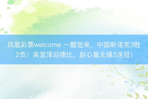 凤凰彩票welcome 一醒觉来，中国斯诺克3胜2负！吴宜泽迎德比，赵心童无缘3连冠！