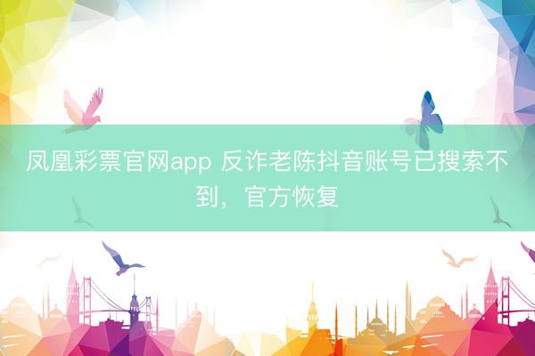 凤凰彩票官网app 反诈老陈抖音账号已搜索不到，官方恢复